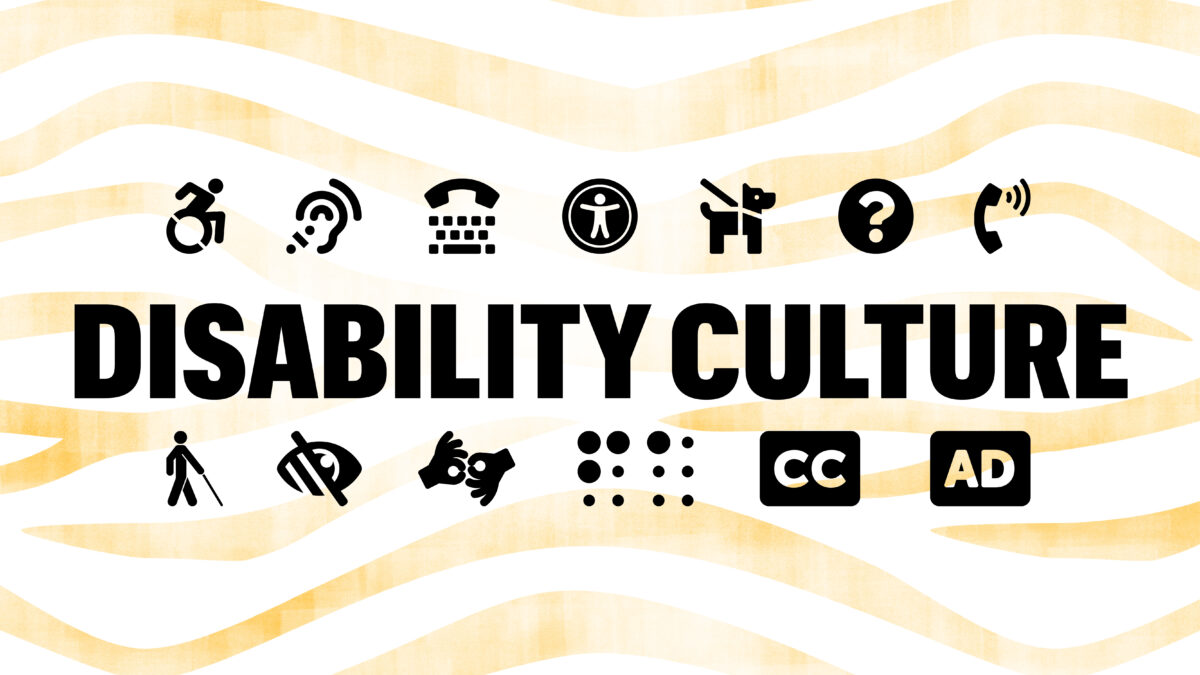 "Disability Culture" in black text on a gold tiger stripe background. Includes symbols for universal access, therapy dogs, wheelchair accessibility, TTY, assistive listening, braille, ASL, blind, audio description, closed captioning, low vision, phone volume and disabilities.